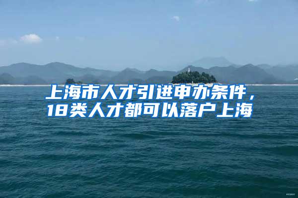 上海市人才引进申办条件，18类人才都可以落户上海