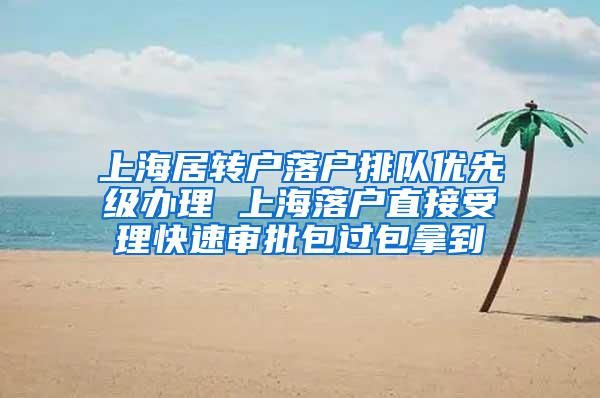 上海居转户落户排队优先级办理 上海落户直接受理快速审批包过包拿到