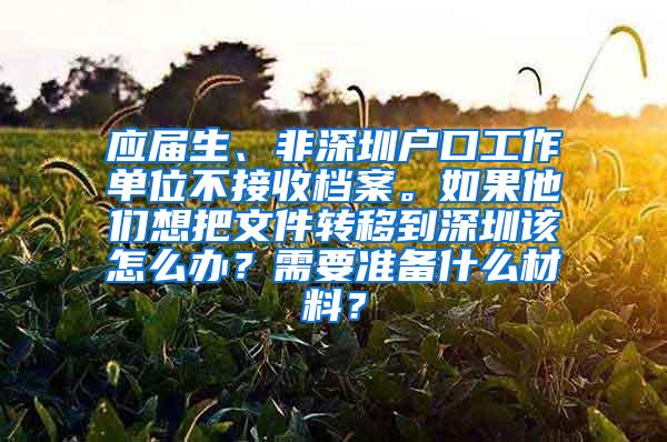 应届生、非深圳户口工作单位不接收档案。如果他们想把文件转移到深圳该怎么办？需要准备什么材料？