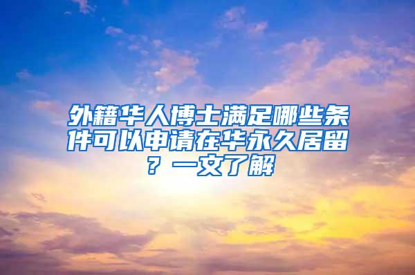 外籍华人博士满足哪些条件可以申请在华永久居留？一文了解