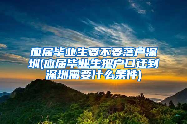 应届毕业生要不要落户深圳(应届毕业生把户口迁到深圳需要什么条件)