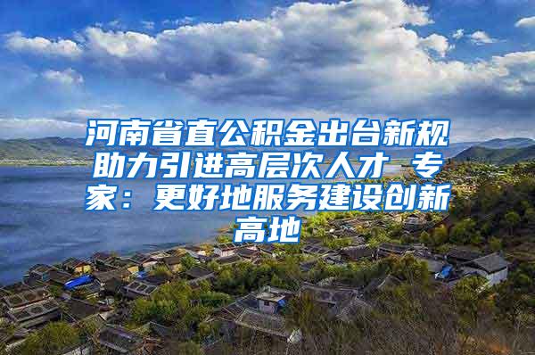 河南省直公积金出台新规助力引进高层次人才 专家：更好地服务建设创新高地