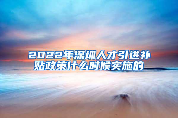 2022年深圳人才引进补贴政策什么时候实施的