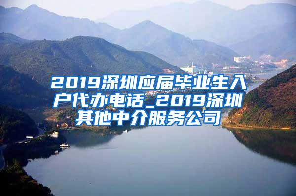 2019深圳应届毕业生入户代办电话_2019深圳其他中介服务公司