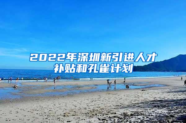 2022年深圳新引进人才补贴和孔雀计划