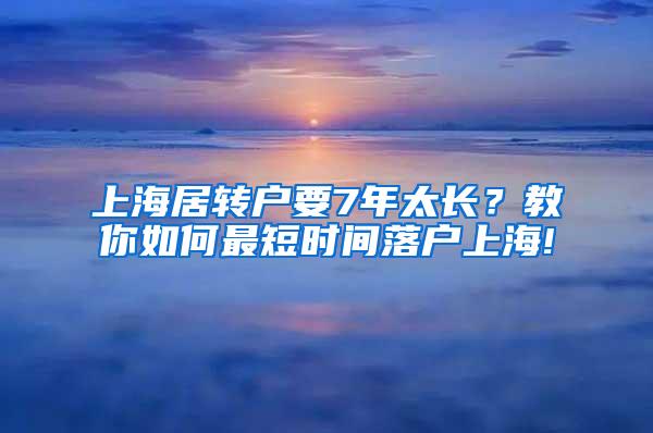 上海居转户要7年太长？教你如何最短时间落户上海!