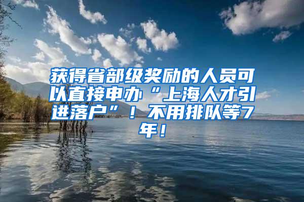 获得省部级奖励的人员可以直接申办“上海人才引进落户”！不用排队等7年！