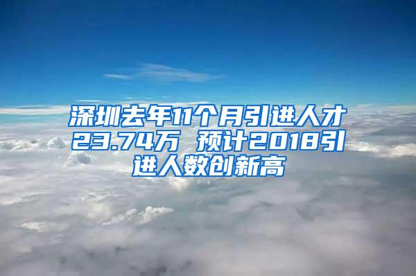 深圳去年11个月引进人才23.74万 预计2018引进人数创新高