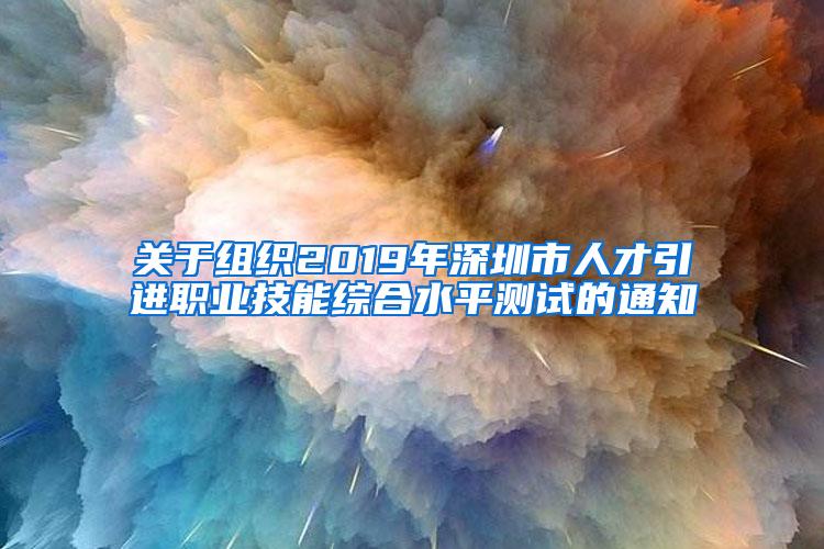 关于组织2019年深圳市人才引进职业技能综合水平测试的通知