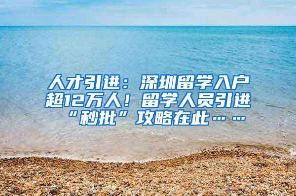 人才引进：深圳留学入户超12万人！留学人员引进“秒批”攻略在此……