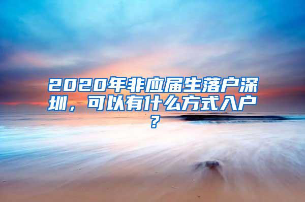2020年非应届生落户深圳，可以有什么方式入户？