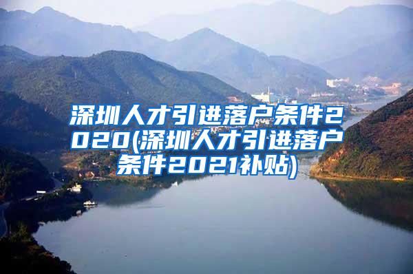 深圳人才引进落户条件2020(深圳人才引进落户条件2021补贴)