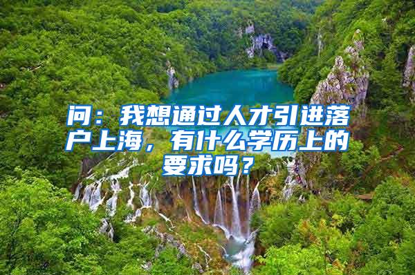 问：我想通过人才引进落户上海，有什么学历上的要求吗？