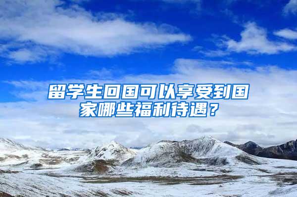 留学生回国可以享受到国家哪些福利待遇？