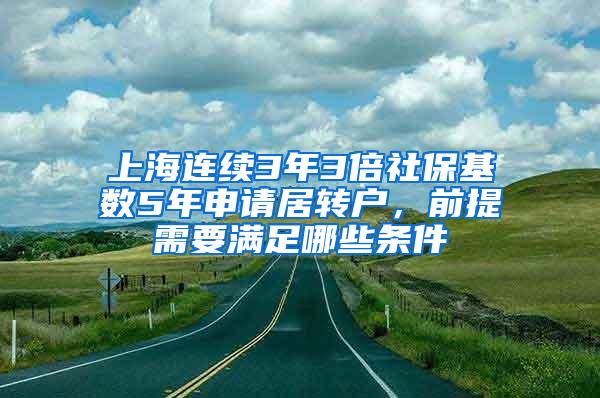 上海连续3年3倍社保基数5年申请居转户，前提需要满足哪些条件