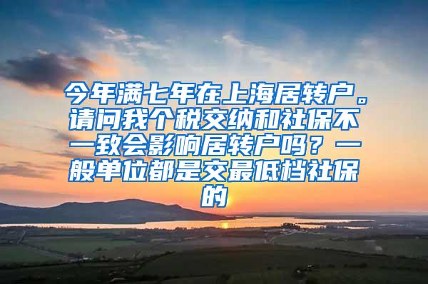 今年满七年在上海居转户。请问我个税交纳和社保不一致会影响居转户吗？一般单位都是交最低档社保的