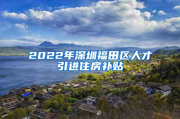 2022年深圳福田区人才引进住房补贴