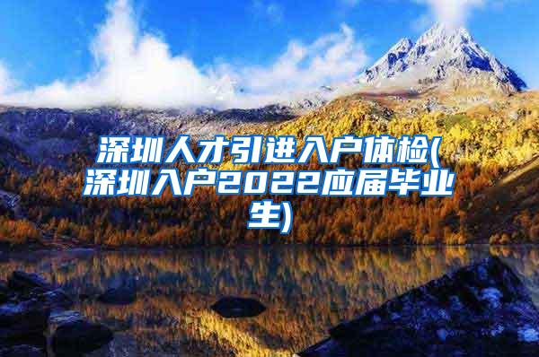 深圳人才引进入户体检(深圳入户2022应届毕业生)