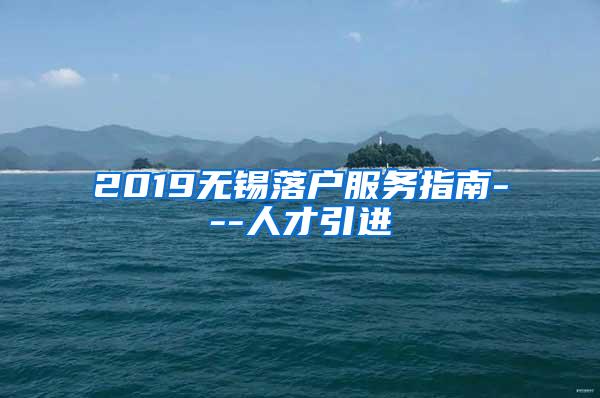 2019无锡落户服务指南---人才引进