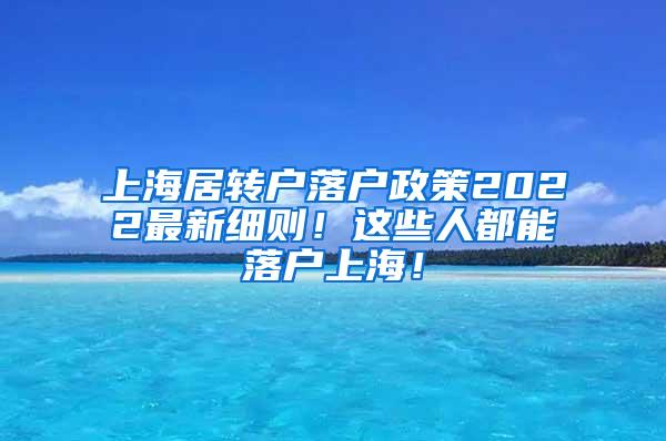 上海居转户落户政策2022最新细则！这些人都能落户上海！