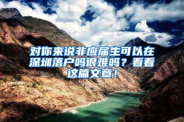 对你来说非应届生可以在深圳落户吗很难吗？看看这篇文章！