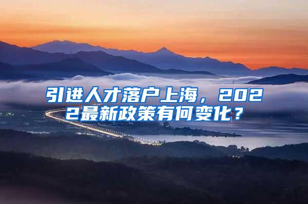 引进人才落户上海，2022最新政策有何变化？