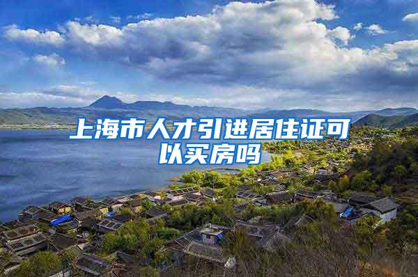 上海市人才引进居住证可以买房吗