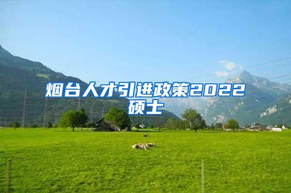 烟台人才引进政策2022硕士