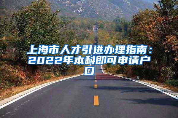 上海市人才引进办理指南：2022年本科即可申请户口