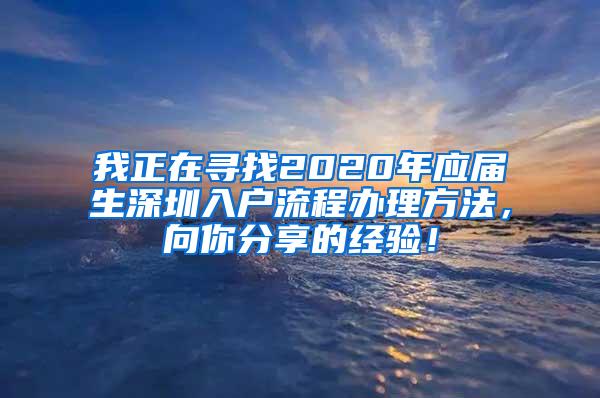 我正在寻找2020年应届生深圳入户流程办理方法，向你分享的经验！