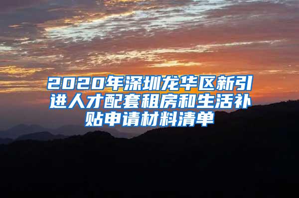 2020年深圳龙华区新引进人才配套租房和生活补贴申请材料清单