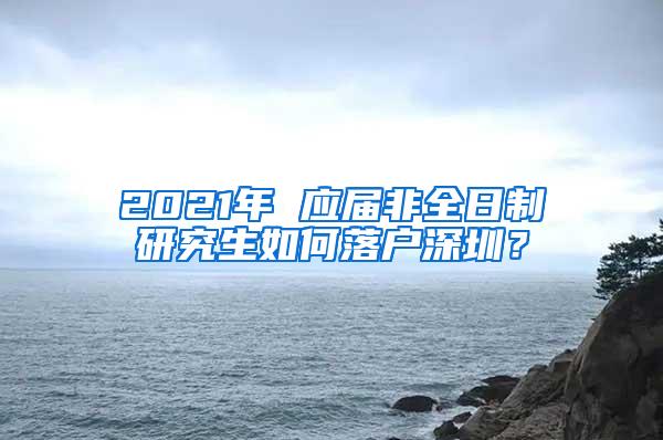 2021年 应届非全日制研究生如何落户深圳？