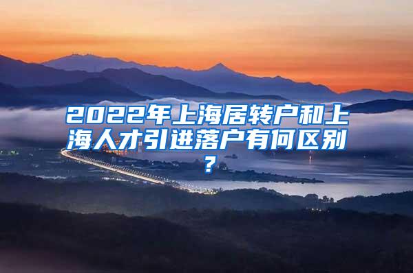 2022年上海居转户和上海人才引进落户有何区别？