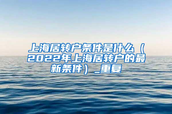 上海居转户条件是什么（2022年上海居转户的最新条件）_重复