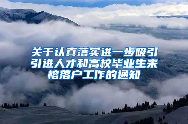 关于认真落实进一步吸引引进人才和高校毕业生来榕落户工作的通知