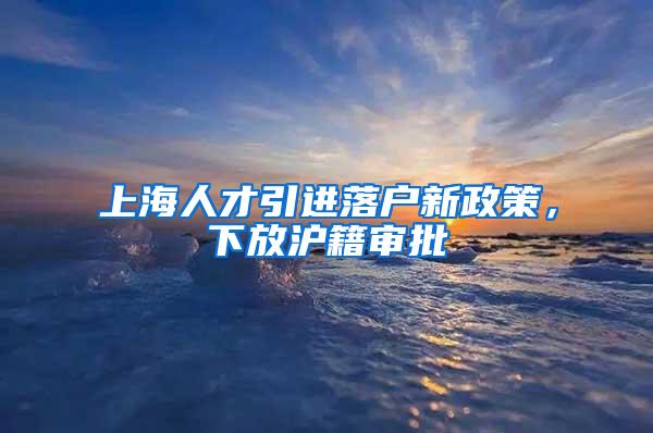 上海人才引进落户新政策，下放沪籍审批