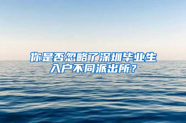 你是否忽略了深圳毕业生入户不同派出所？