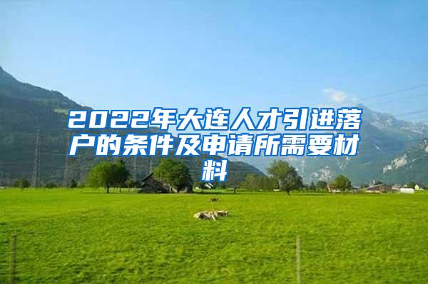 2022年大连人才引进落户的条件及申请所需要材料