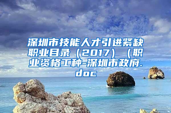 深圳市技能人才引进紧缺职业目录（2017）（职业资格工种-深圳市政府.doc