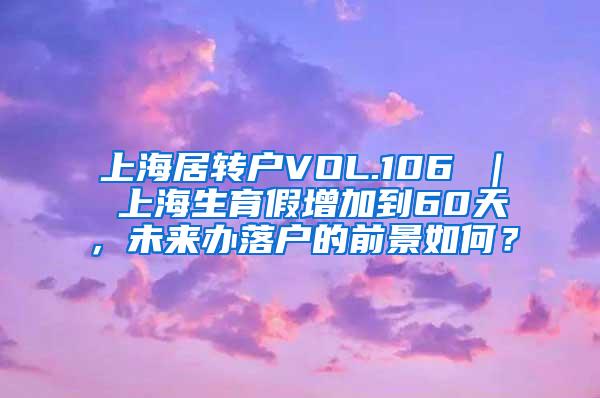 上海居转户VOL.106 ｜ 上海生育假增加到60天，未来办落户的前景如何？