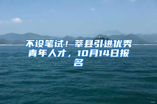 不设笔试！莘县引进优秀青年人才，10月14日报名