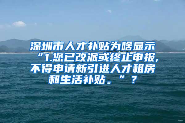 深圳市人才补贴为啥显示“1.您已改派或终止申报,不得申请新引进人才租房和生活补贴。”？