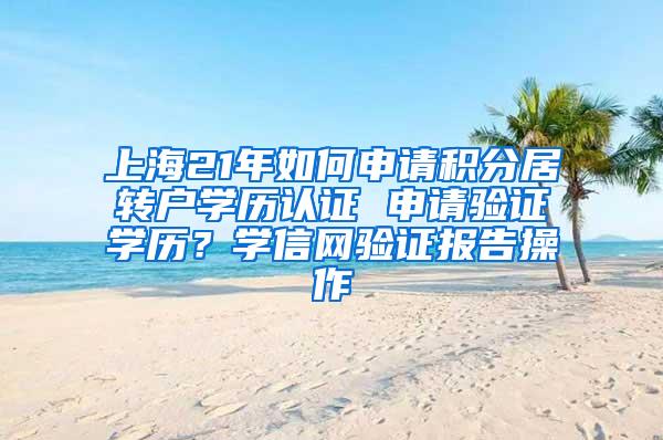 上海21年如何申请积分居转户学历认证 申请验证学历？学信网验证报告操作