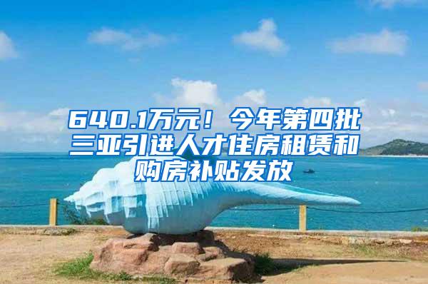 640.1万元！今年第四批三亚引进人才住房租赁和购房补贴发放