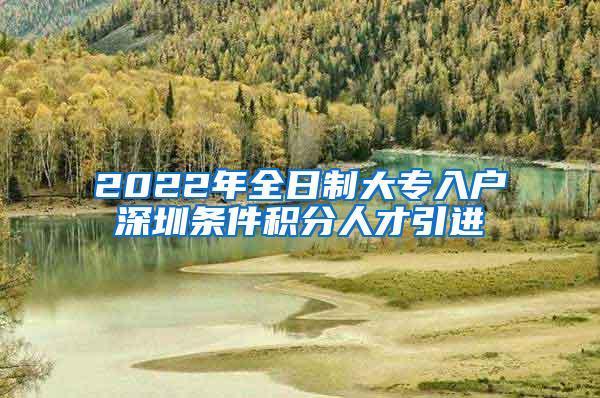 2022年全日制大专入户深圳条件积分人才引进