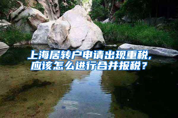 上海居转户申请出现重税,应该怎么进行合并报税？