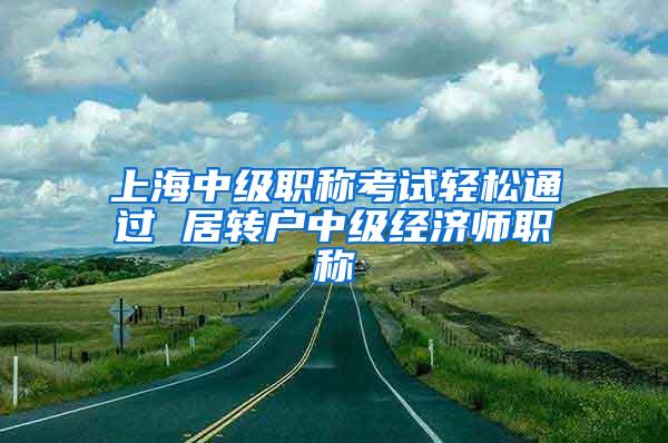 上海中级职称考试轻松通过 居转户中级经济师职称