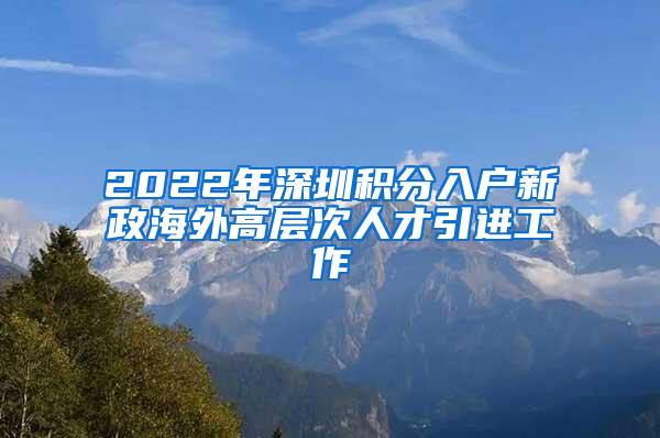 2022年深圳积分入户新政海外高层次人才引进工作