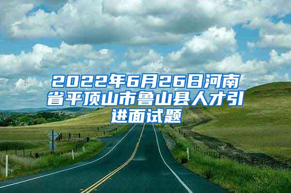 2022年6月26日河南省平顶山市鲁山县人才引进面试题