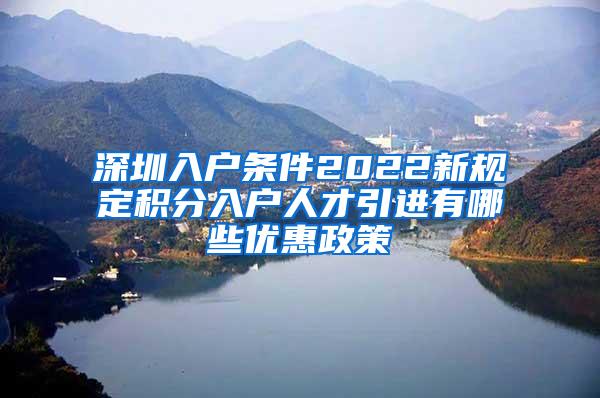 深圳入户条件2022新规定积分入户人才引进有哪些优惠政策